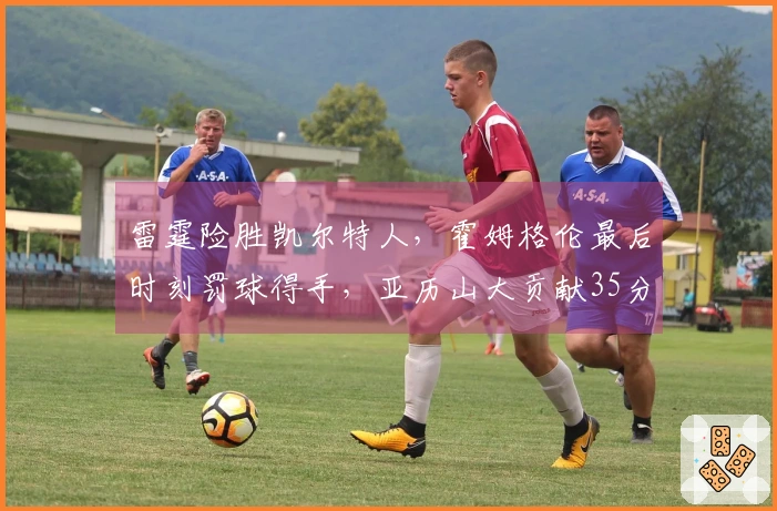 雷霆险胜凯尔特人，霍姆格伦最后时刻罚球得手，亚历山大贡献35分9助攻，布朗拿下34分6篮板7助攻