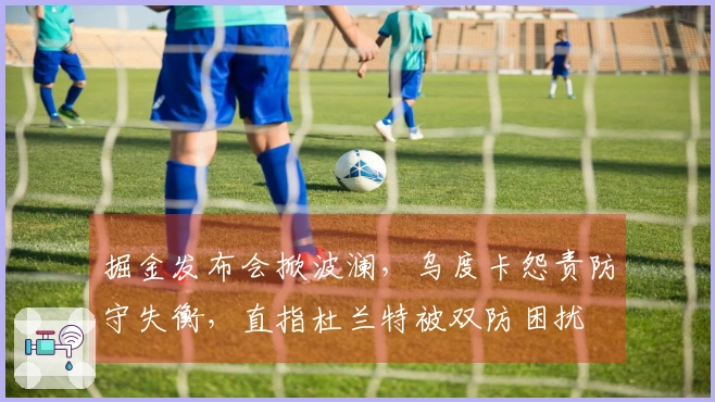 掘金发布会掀波澜，乌度卡怨责防守失衡，直指杜兰特被双防困扰