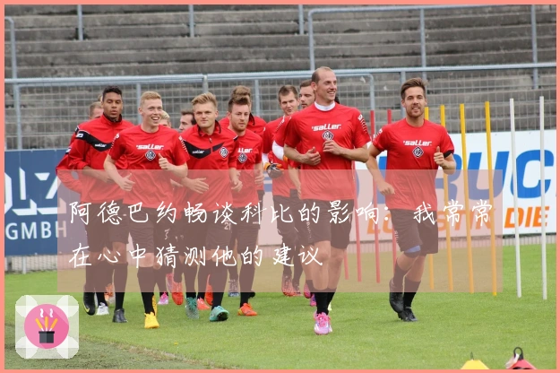 阿德巴约畅谈科比的影响：我常常在心中猜测他的建议