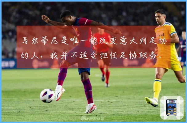 马尔蒂尼是唯一能改变意大利足协的人，我并不适合担任足协职务。