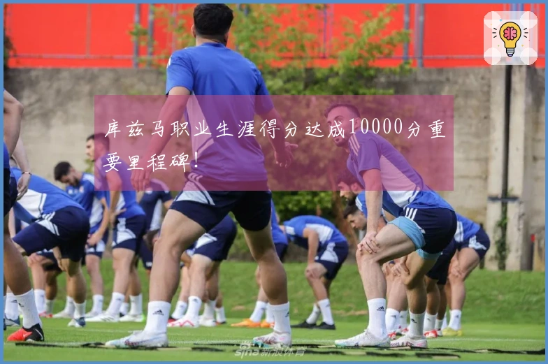 库兹马职业生涯得分达成10000分重要里程碑！