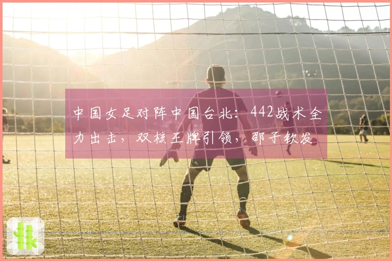 中国女足对阵中国台北：442战术全力出击，双核王牌引领，邵子钦发起进攻