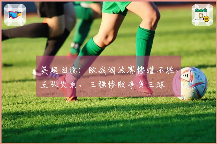 英超困境：欧战淘汰赛惨遭不胜，五队失利，三强惨败净负三球