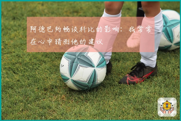 阿德巴约畅谈科比的影响：我常常在心中猜测他的建议