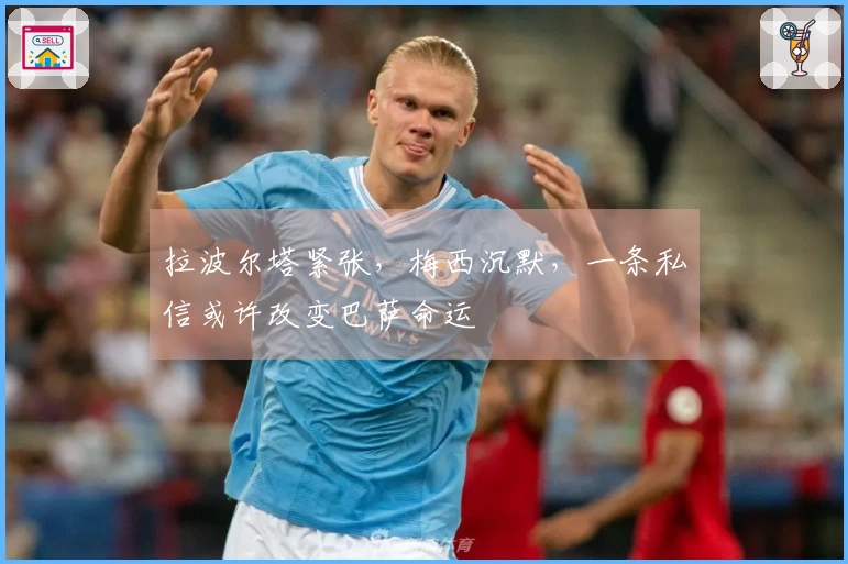 拉波尔塔紧张，梅西沉默，一条私信或许改变巴萨命运