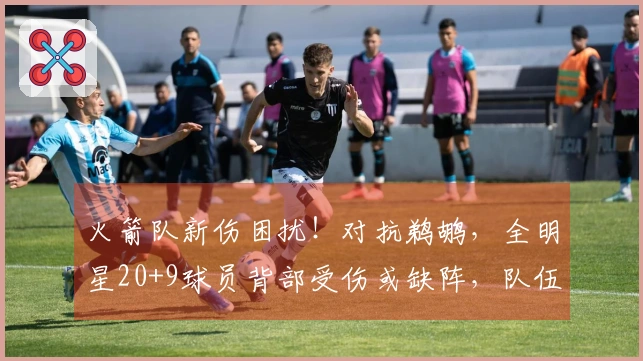 火箭队新伤困扰！对抗鹈鹕，全明星20+9球员背部受伤或缺阵，队伍实力反而增强