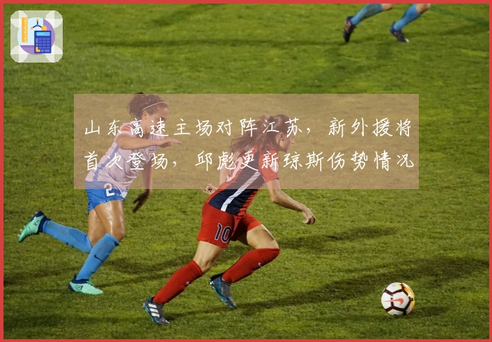 山东高速主场对阵江苏，新外援将首次登场，邱彪更新琼斯伤势情况