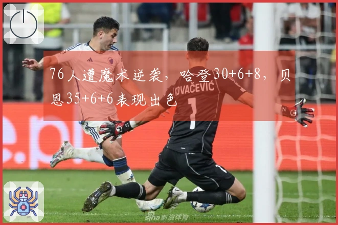 76人遭魔术逆袭，哈登30+6+8，贝恩35+6+6表现出色