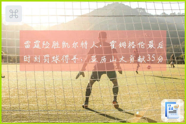 雷霆险胜凯尔特人，霍姆格伦最后时刻罚球得手，亚历山大贡献35分9助攻，布朗拿下34分6篮板7助攻