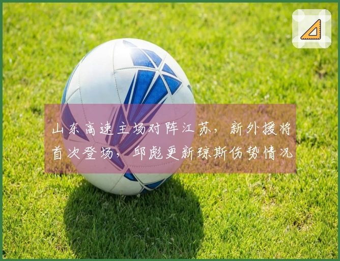 山东高速主场对阵江苏，新外援将首次登场，邱彪更新琼斯伤势情况