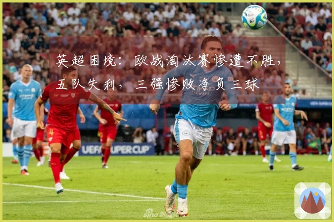 英超困境：欧战淘汰赛惨遭不胜，五队失利，三强惨败净负三球