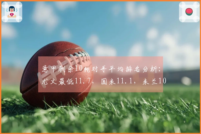 意甲剩余10轮对手平均排名分析：尤文最低11.7，国米11.1，米兰10.7