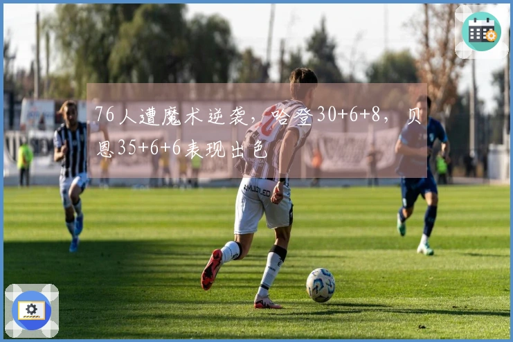 76人遭魔术逆袭，哈登30+6+8，贝恩35+6+6表现出色