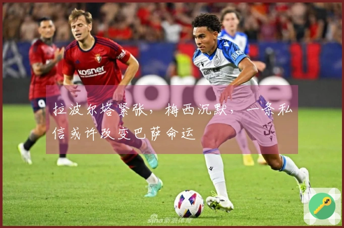 拉波尔塔紧张，梅西沉默，一条私信或许改变巴萨命运