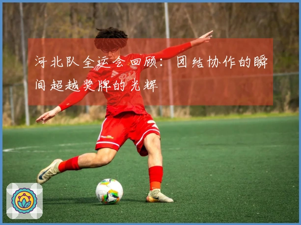 河北队全运会回顾：团结协作的瞬间超越奖牌的光辉