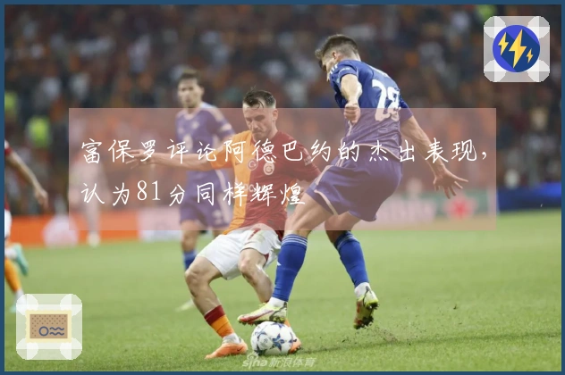 富保罗评论阿德巴约的杰出表现，认为81分同样辉煌