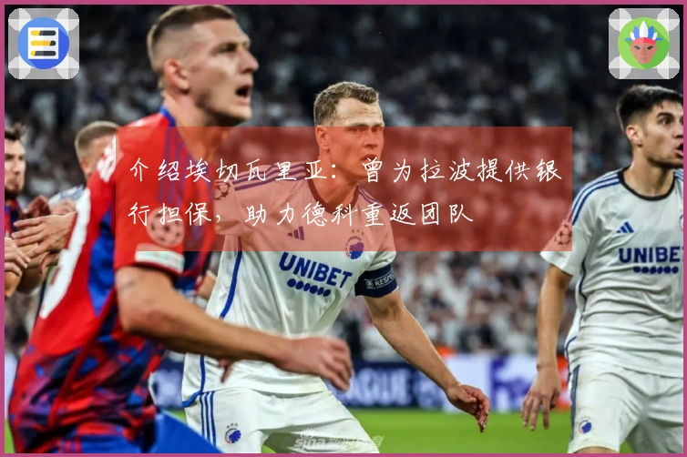 介绍埃切瓦里亚：曾为拉波提供银行担保，助力德科重返团队