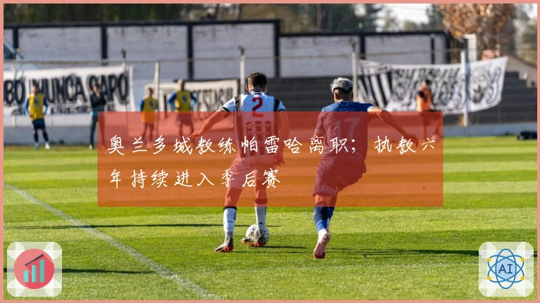 奥兰多城教练帕雷哈离职；执教六年持续进入季后赛