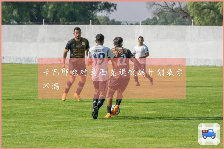 卡巴耶尔对乌西克退役战计划表示不满