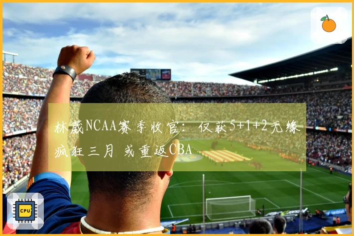 林葳NCAA赛季收官：仅获5+1+2无缘疯狂三月 或重返CBA