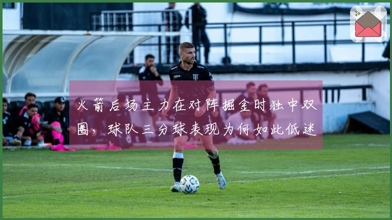 火箭后场主力在对阵掘金时独中双圈，球队三分球表现为何如此低迷？