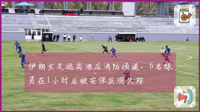 伊朗女足逃离酒店消防通道，6名球员在1小时后被安保发现失踪