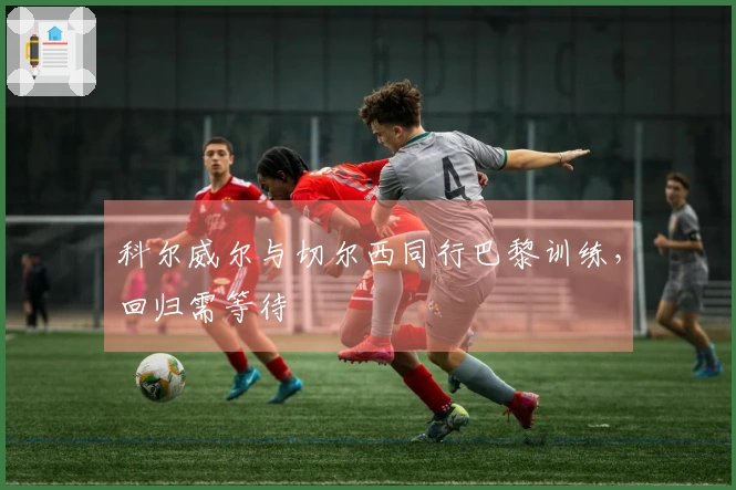 科尔威尔与切尔西同行巴黎训练，回归需等待
