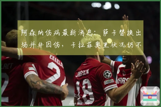 阿森纳伤病最新消息：萨卡替换出场并非因伤，卡拉菲奥里状况仍不佳