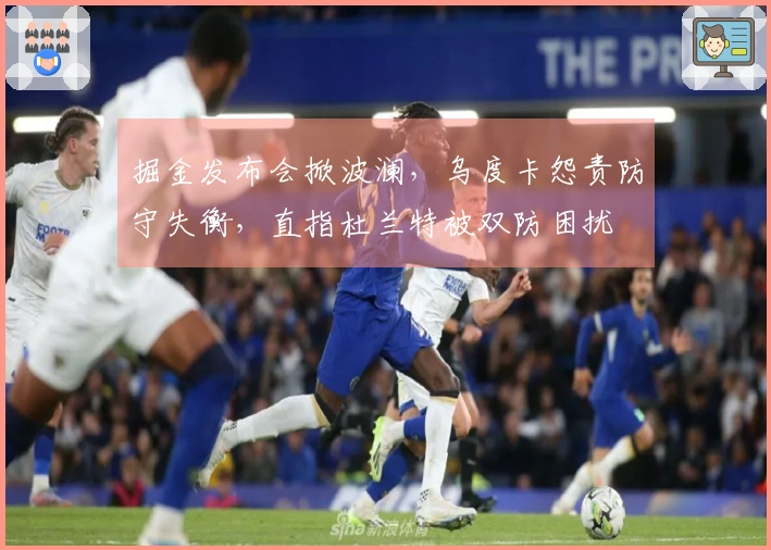 掘金发布会掀波澜，乌度卡怨责防守失衡，直指杜兰特被双防困扰