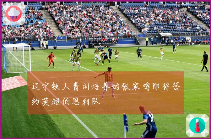 辽宁铁人青训培养的张家鸣即将签约英超伯恩利队